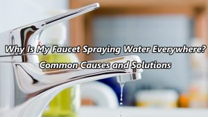 Why Is My Faucet Spraying Water Everywhere? Common Causes and Solutions